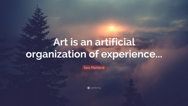 Sara Maitland Quote: “Art is an artificial organization of experience...”