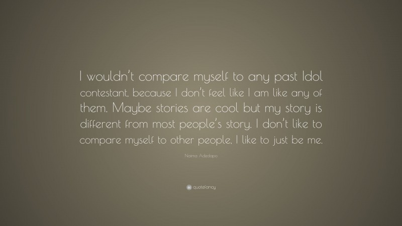 Naima Adedapo Quote: “I wouldn’t compare myself to any past Idol contestant, because I don’t feel like I am like any of them. Maybe stories are cool but my story is different from most people’s story. I don’t like to compare myself to other people, I like to just be me.”