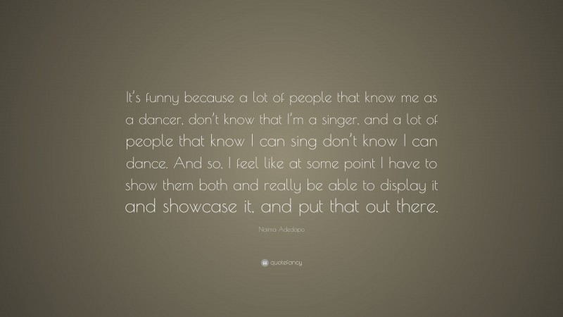 Naima Adedapo Quote: “It’s funny because a lot of people that know me as a dancer, don’t know that I’m a singer, and a lot of people that know I can sing don’t know I can dance. And so, I feel like at some point I have to show them both and really be able to display it and showcase it, and put that out there.”