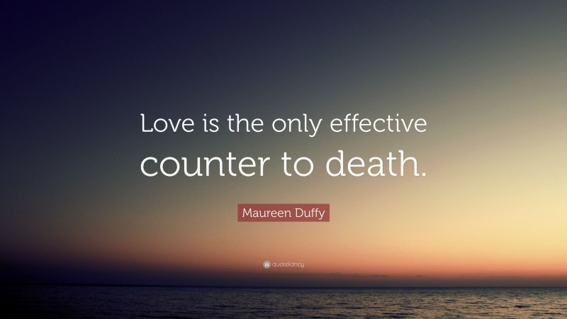 Maureen Duffy Quote: “Love is the only effective counter to death.”