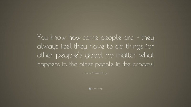 Frances Parkinson Keyes Quote: “You know how some people are – they always feel they have to do things for other people’s good, no matter what happens to the other people in the process!”