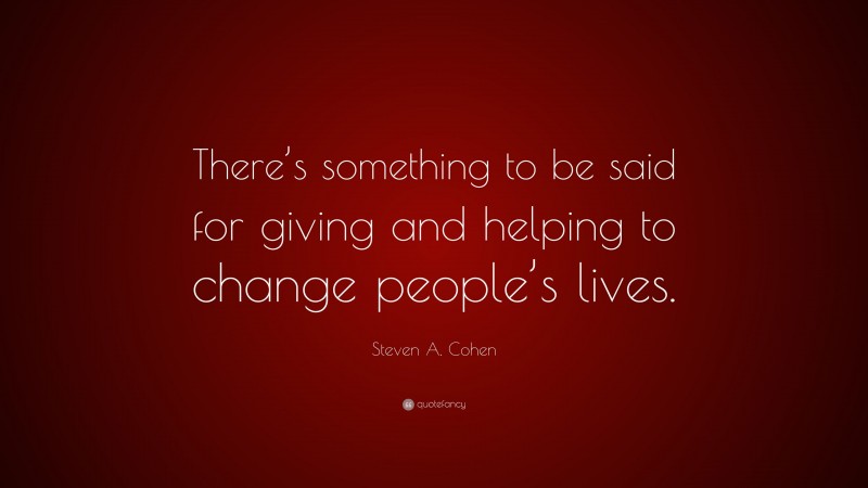 Steven A. Cohen Quote: “There’s something to be said for giving and helping to change people’s lives.”