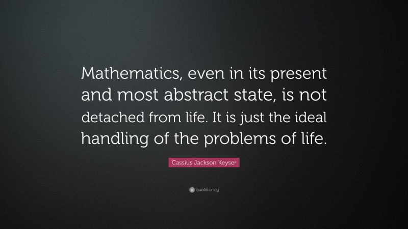 Cassius Jackson Keyser Quote: “Mathematics, even in its present and most abstract state, is not detached from life. It is just the ideal handling of the problems of life.”