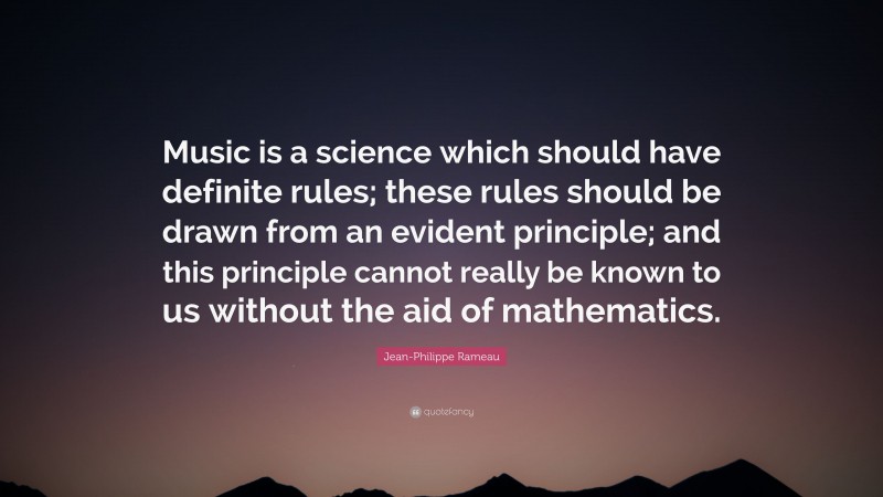 Jean-Philippe Rameau Quote: “Music is a science which should have definite rules; these rules should be drawn from an evident principle; and this principle cannot really be known to us without the aid of mathematics.”