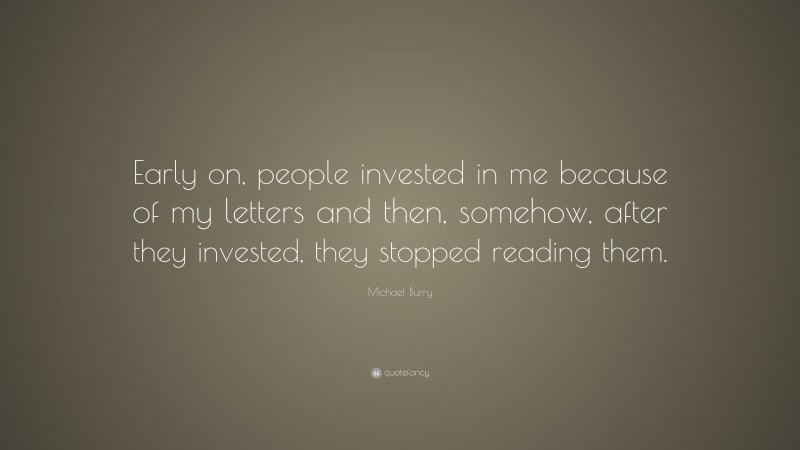 Michael Burry Quote: “Early on, people invested in me because of my letters and then, somehow, after they invested, they stopped reading them.”