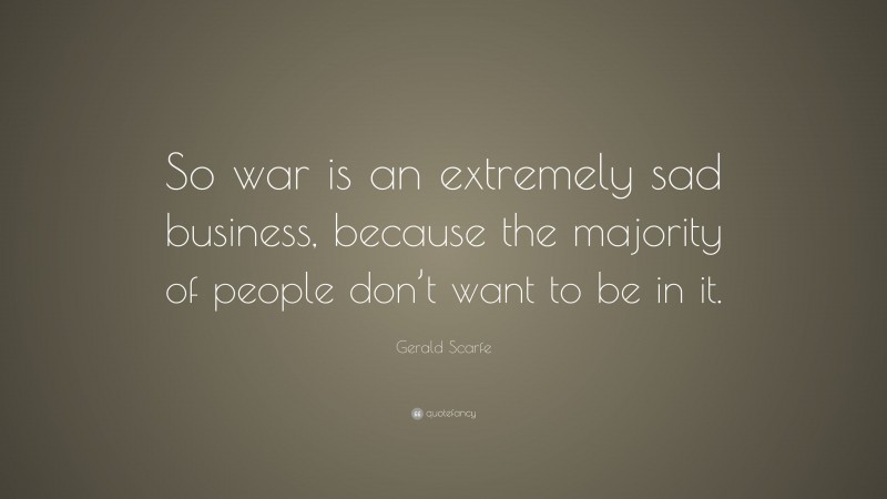 Gerald Scarfe Quote: “So war is an extremely sad business, because the majority of people don’t want to be in it.”