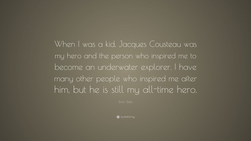 Enric Sala Quote: “When I was a kid, Jacques Cousteau was my hero and the person who inspired me to become an underwater explorer. I have many other people who inspired me after him, but he is still my all-time hero.”