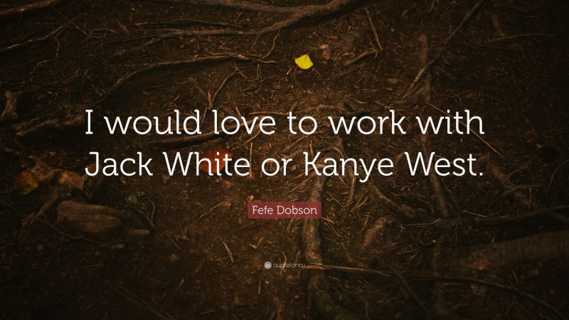 Fefe Dobson Quote: “I would love to work with Jack White or Kanye West.”