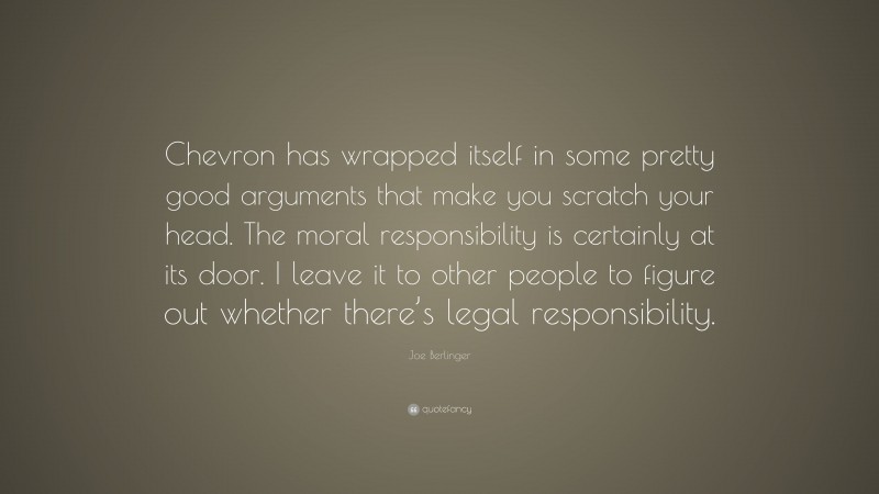 Joe Berlinger Quote: “Chevron has wrapped itself in some pretty good arguments that make you scratch your head. The moral responsibility is certainly at its door. I leave it to other people to figure out whether there’s legal responsibility.”