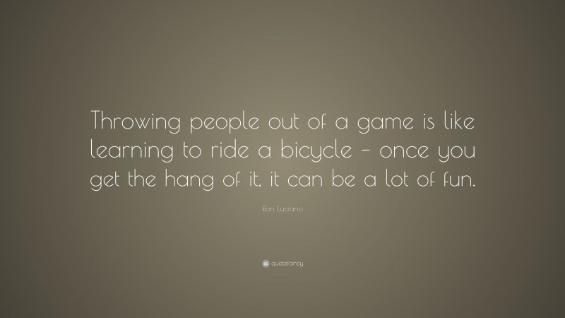 Ron Luciano Quote: “Throwing people out of a game is like learning to ride a bicycle – once you get the hang of it, it can be a lot of fun.”