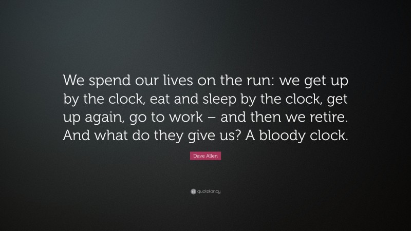Dave Allen Quote: “We spend our lives on the run: we get up by the clock, eat and sleep by the clock, get up again, go to work – and then we retire. And what do they give us? A bloody clock.”