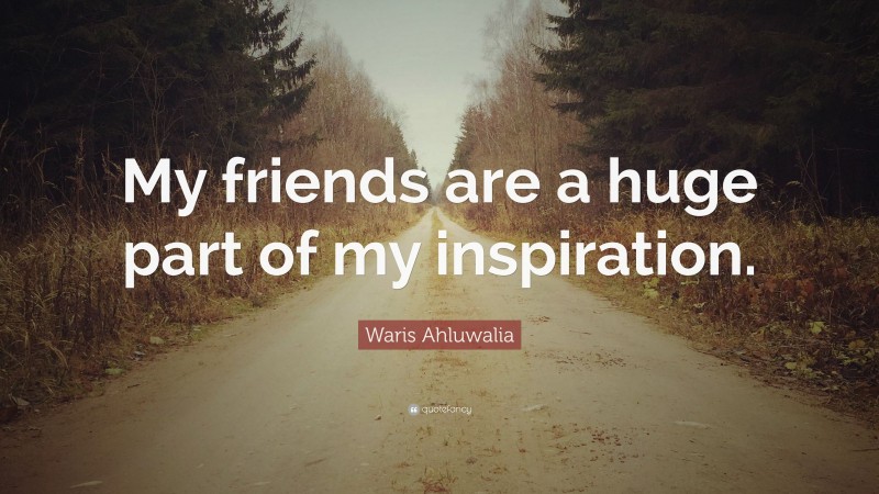 Waris Ahluwalia Quote: “My friends are a huge part of my inspiration.”