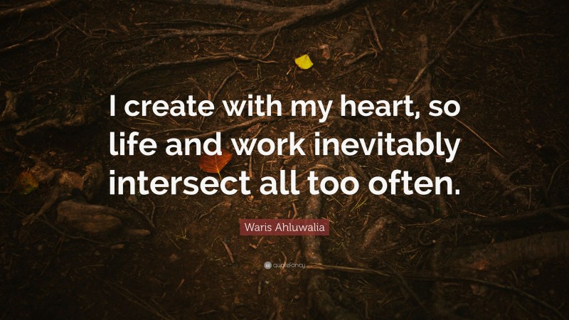 Waris Ahluwalia Quote: “I create with my heart, so life and work inevitably intersect all too often.”