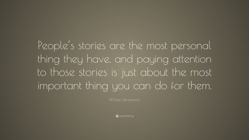 William Deresiewicz Quote: “People’s stories are the most personal thing they have, and paying attention to those stories is just about the most important thing you can do for them.”