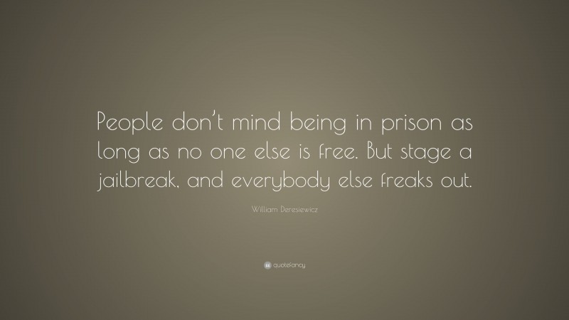 William Deresiewicz Quote: “People don’t mind being in prison as long as no one else is free. But stage a jailbreak, and everybody else freaks out.”