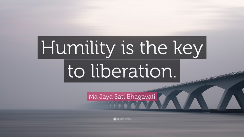 Ma Jaya Sati Bhagavati Quote: “Humility is the key to liberation.”