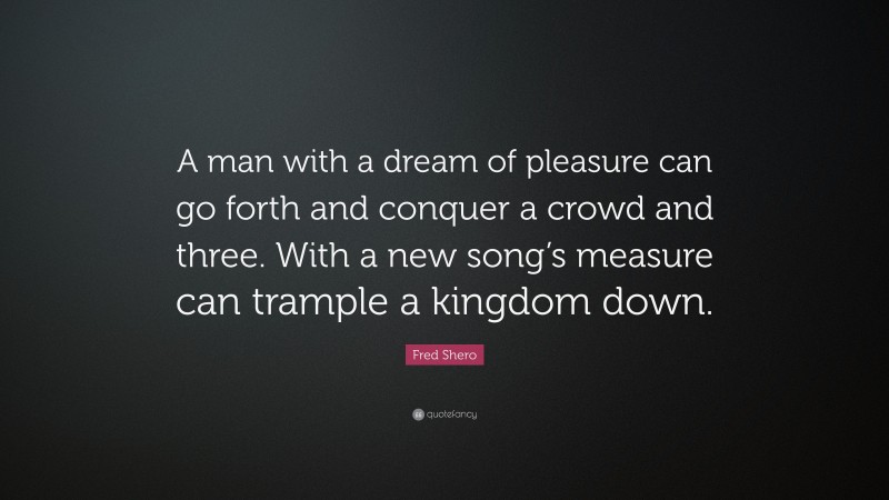 Fred Shero Quote: “A man with a dream of pleasure can go forth and conquer a crowd and three. With a new song’s measure can trample a kingdom down.”