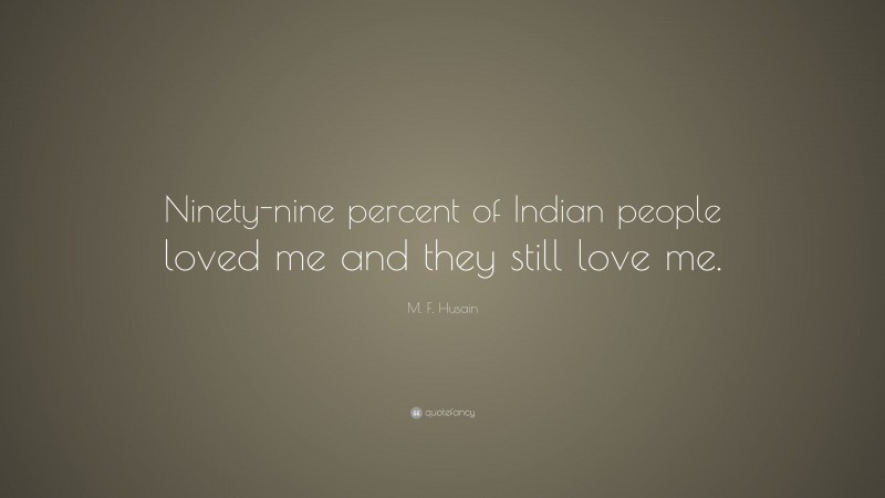 M. F. Husain Quote: “Ninety-nine percent of Indian people loved me and they still love me.”