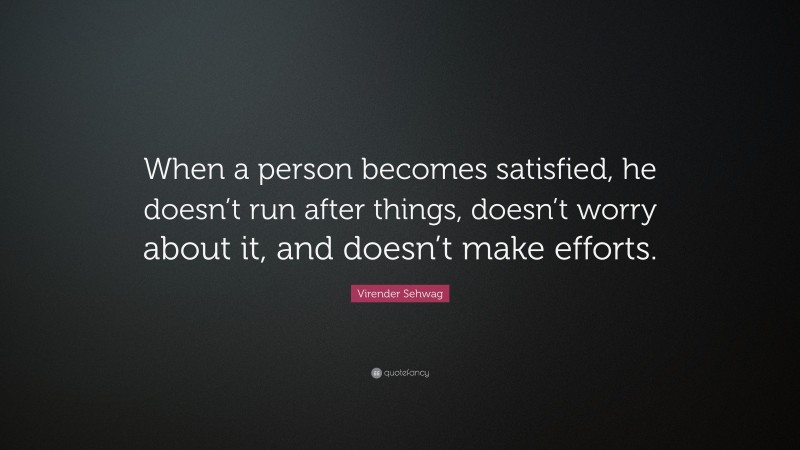 Virender Sehwag Quote: “When a person becomes satisfied, he doesn’t run after things, doesn’t worry about it, and doesn’t make efforts.”