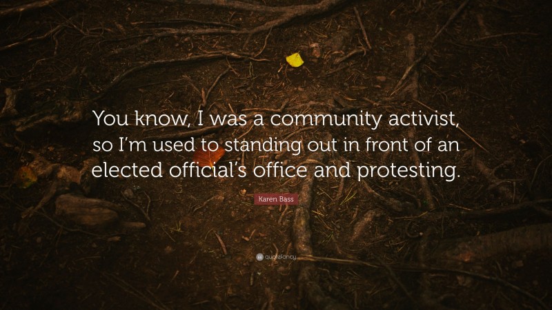 Karen Bass Quote: “You know, I was a community activist, so I’m used to standing out in front of an elected official’s office and protesting.”