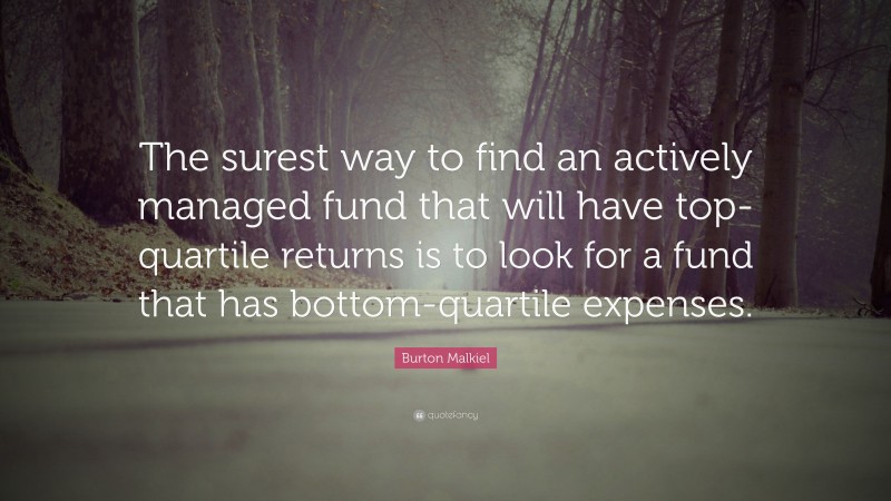 Burton Malkiel Quote: “The surest way to find an actively managed fund that will have top-quartile returns is to look for a fund that has bottom-quartile expenses.”