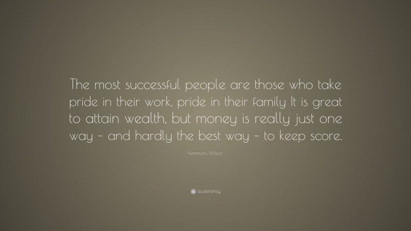Kemmons Wilson Quote: “The most successful people are those who take pride in their work, pride in their family It is great to attain wealth, but money is really just one way – and hardly the best way – to keep score.”