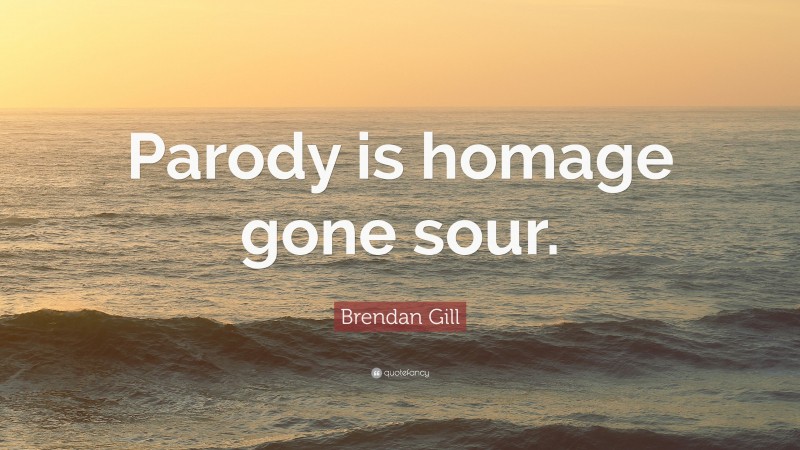 Brendan Gill Quote: “Parody is homage gone sour.”