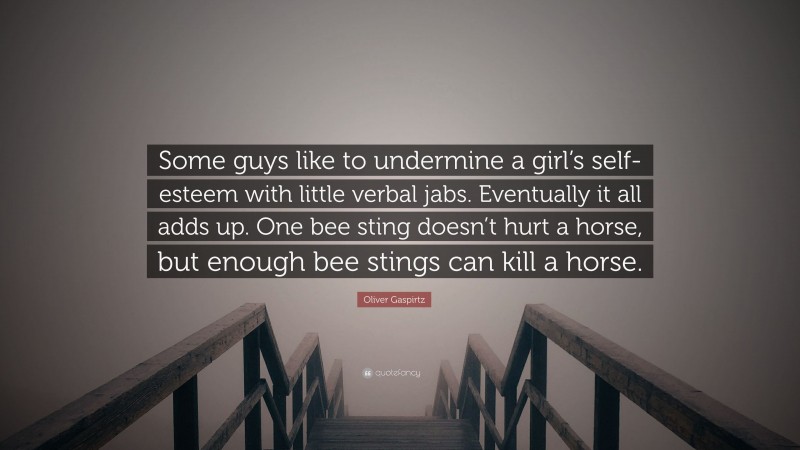 Oliver Gaspirtz Quote: “Some guys like to undermine a girl’s self-esteem with little verbal jabs. Eventually it all adds up. One bee sting doesn’t hurt a horse, but enough bee stings can kill a horse.”