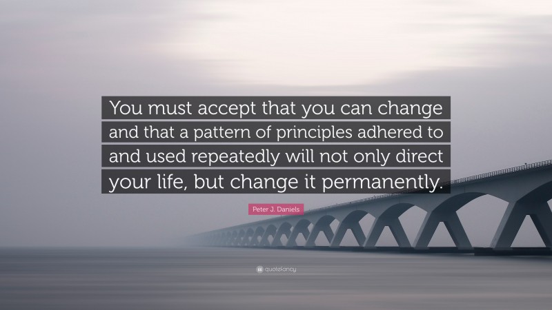 Peter J. Daniels Quote: “You must accept that you can change and that a pattern of principles adhered to and used repeatedly will not only direct your life, but change it permanently.”