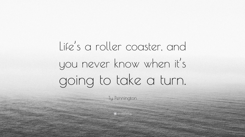 Ty Pennington Quote: “Life’s a roller coaster, and you never know when it’s going to take a turn.”