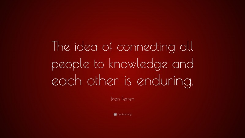 Bran Ferren Quote: “The idea of connecting all people to knowledge and each other is enduring.”