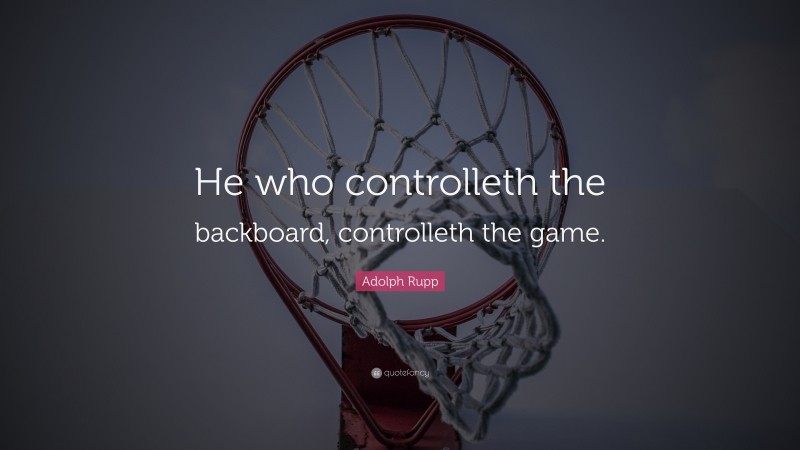 Adolph Rupp Quote: “He who controlleth the backboard, controlleth the game.”
