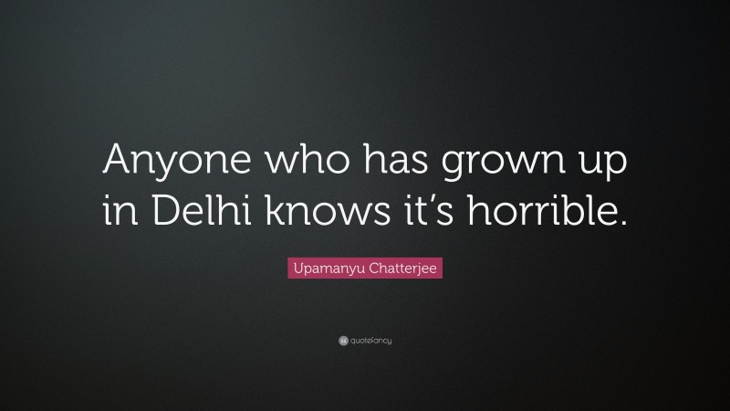 Upamanyu Chatterjee Quote: “Anyone who has grown up in Delhi knows it’s horrible.”