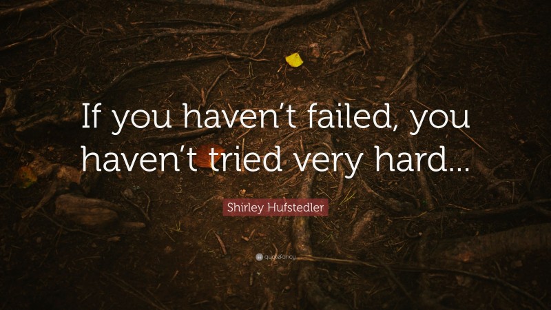 Shirley Hufstedler Quote: “If you haven’t failed, you haven’t tried very hard...”