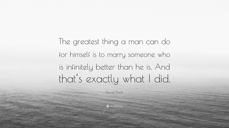 David Finch Quote: “The greatest thing a man can do for himself is to marry someone who is infinitely better than he is. And that’s exactly what I did.”