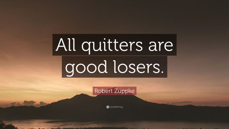 Robert Zuppke Quote: “All quitters are good losers.”