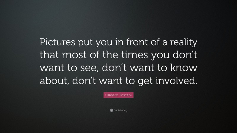 Oliviero Toscani Quote: “Pictures put you in front of a reality that most of the times you don’t want to see, don’t want to know about, don’t want to get involved.”