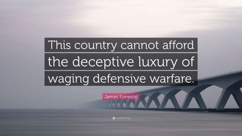 James Forrestal Quote: “This country cannot afford the deceptive luxury of waging defensive warfare.”
