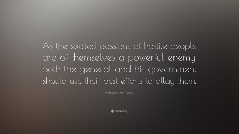 Antoine-Henri Jomini Quote: “As the excited passions of hostile people are of themselves a powerful enemy, both the general and his government should use their best efforts to allay them.”