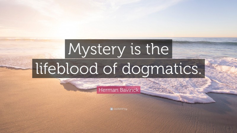Herman Bavinck Quote: “Mystery is the lifeblood of dogmatics.”