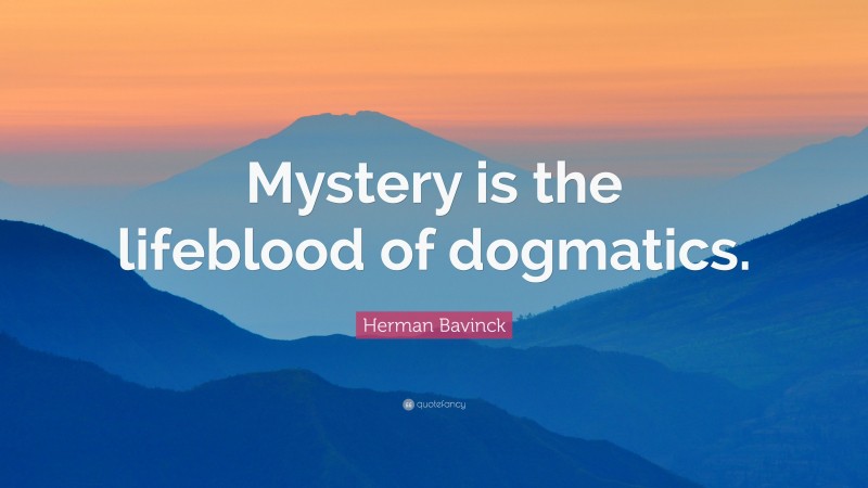 Herman Bavinck Quote: “Mystery is the lifeblood of dogmatics.”