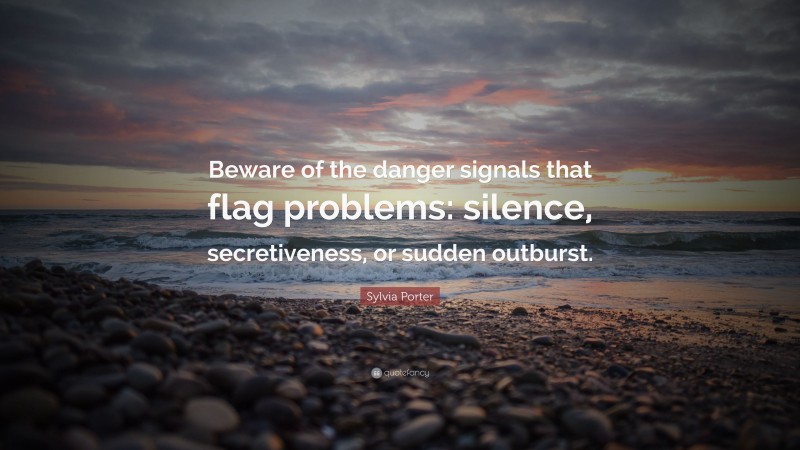 Sylvia Porter Quote: “Beware of the danger signals that flag problems: silence, secretiveness, or sudden outburst.”