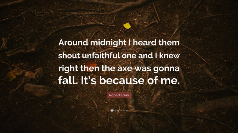 Robert Cray Quote: “Around midnight I heard them shout unfaithful one and I knew right then the axe was gonna fall. It’s because of me.”