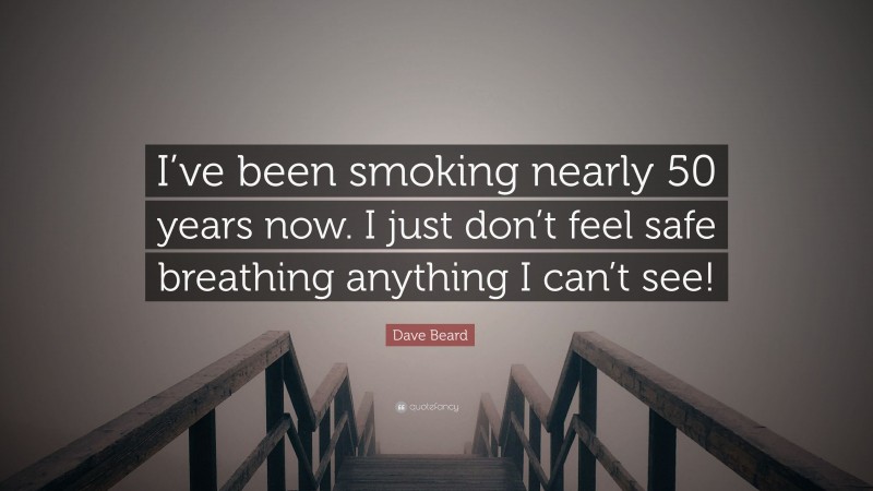 Dave Beard Quote: “I’ve been smoking nearly 50 years now. I just don’t feel safe breathing anything I can’t see!”