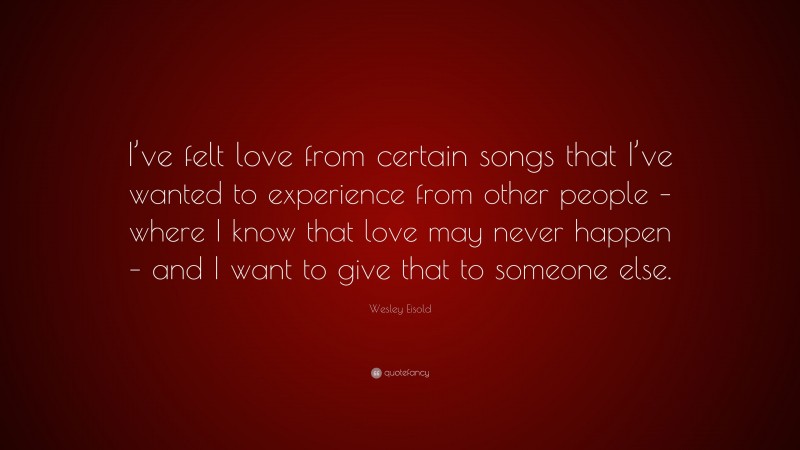 Wesley Eisold Quote: “I’ve felt love from certain songs that I’ve wanted to experience from other people – where I know that love may never happen – and I want to give that to someone else.”