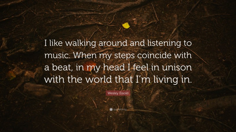Wesley Eisold Quote: “I like walking around and listening to music. When my steps coincide with a beat, in my head I feel in unison with the world that I’m living in.”
