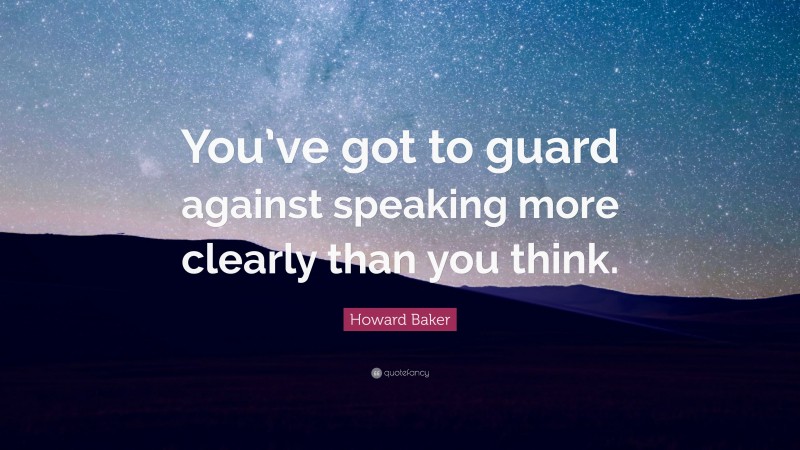 Howard Baker Quote: “You’ve got to guard against speaking more clearly than you think.”