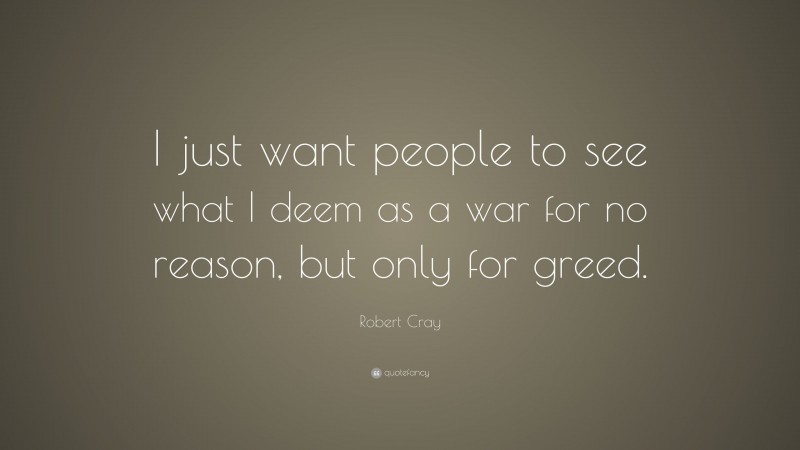 Robert Cray Quote: “I just want people to see what I deem as a war for no reason, but only for greed.”