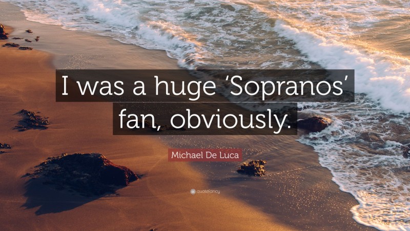 Michael De Luca Quote: “I was a huge ‘Sopranos’ fan, obviously.”