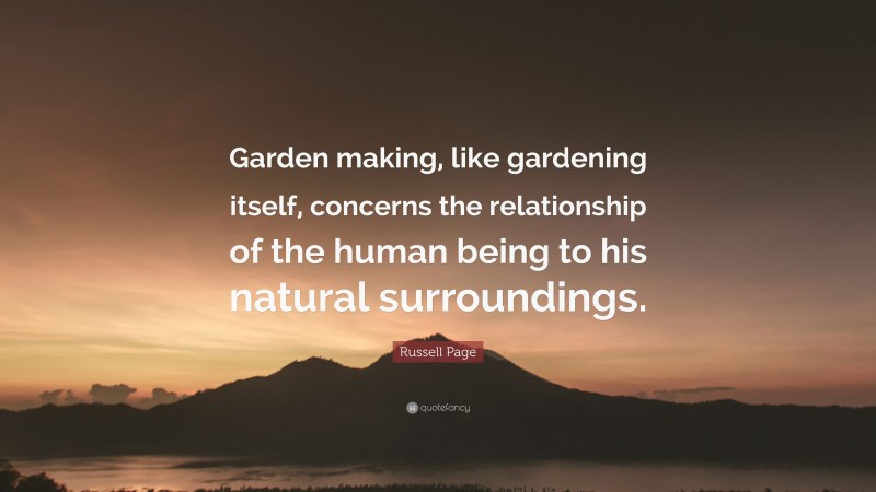 Russell Page Quote: “Garden making, like gardening itself, concerns the relationship of the human being to his natural surroundings.”